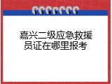 嘉兴二级应急救援员证在哪里报考