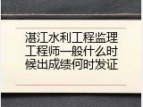 湛江水利工程监理工程师一般什么时候出成绩何时发证