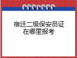 宿迁二级保安员证在哪里报考