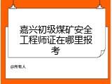 嘉兴初级煤矿安全工程师证在哪里报考