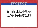 黄山基金从业资格证培训学校哪里好