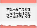 西藏水利工程监理工程师一般什么时候出成绩何时发证