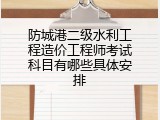 防城港二级水利工程造价工程师考试科目有哪些具体安排