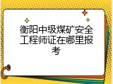 衡阳中级煤矿安全工程师证在哪里报考