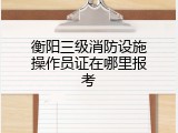 衡阳三级消防设施操作员证在哪里报考