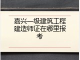 嘉兴一级建筑工程建造师证在哪里报考
