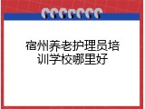 宿州养老护理员培训学校哪里好