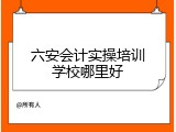 六安会计实操培训学校哪里好