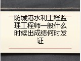 防城港水利工程监理工程师一般什么时候出成绩何时发证