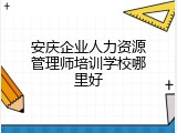 安庆企业人力资源管理师培训学校哪里好