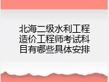 北海二级水利工程造价工程师考试科目有哪些具体安排