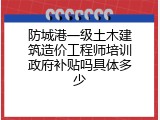 防城港一级土木建筑造价工程师培训政府补贴吗具体多少