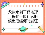 永州水利工程监理工程师一般什么时候出成绩何时发证