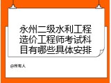 永州二级水利工程造价工程师考试科目有哪些具体安排