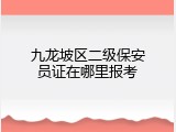 九龙坡区二级保安员证在哪里报考