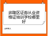 武隆区证券从业资格证培训学校哪里好