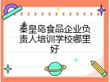 秦皇岛食品企业负责人培训学校哪里好