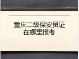 重庆二级保安员证在哪里报考
