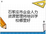 石家庄市企业人力资源管理师培训学校哪里好