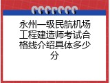 永州一级民航机场工程建造师考试合格线介绍具体多少分