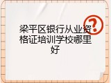 梁平区银行从业资格证培训学校哪里好