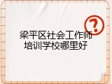 梁平区社会工作师培训学校哪里好