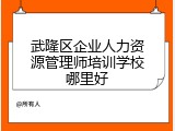 武隆区企业人力资源管理师培训学校哪里好