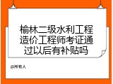 榆林二级水利工程造价工程师考证通过以后有补贴吗
