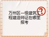 万州区一级建筑工程建造师证在哪里报考