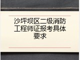 沙坪坝区二级消防工程师证报考具体要求