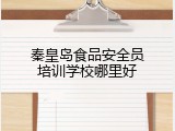 秦皇岛食品安全员培训学校哪里好