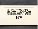 江北区二级公路工程建造师证在哪里报考