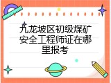 九龙坡区初级煤矿安全工程师证在哪里报考