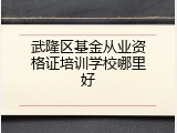 武隆区基金从业资格证培训学校哪里好