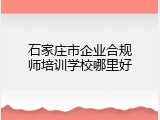 石家庄市企业合规师培训学校哪里好