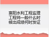 襄阳水利工程监理工程师一般什么时候出成绩何时发证