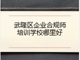 武隆区企业合规师培训学校哪里好