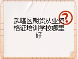 武隆区期货从业资格证培训学校哪里好