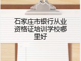石家庄市银行从业资格证培训学校哪里好
