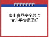 唐山食品安全总监培训学校哪里好