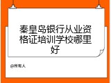 秦皇岛银行从业资格证培训学校哪里好