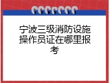 宁波三级消防设施操作员证在哪里报考
