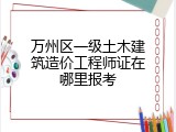 万州区一级土木建筑造价工程师证在哪里报考