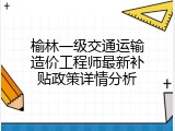 榆林一级交通运输造价工程师最新补贴政策详情分析