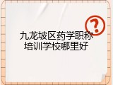 九龙坡区药学职称培训学校哪里好
