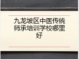 九龙坡区中医传统师承培训学校哪里好