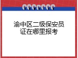 渝中区二级保安员证在哪里报考
