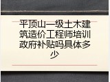 平顶山一级土木建筑造价工程师培训政府补贴吗具体多少