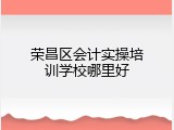 荣昌区会计实操培训学校哪里好
