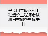 平顶山二级水利工程造价工程师考试科目有哪些具体安排